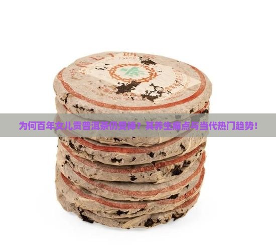为何百年女儿贡普洱茶仍受捧？其养生痛点与当代热门趋势！