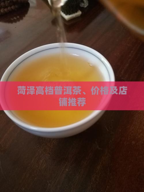 菏泽高档普洱茶、价格及店铺推荐