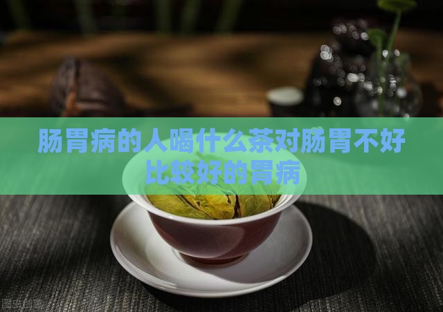 肠胃病的人喝什么茶对肠胃不好比较好的胃病