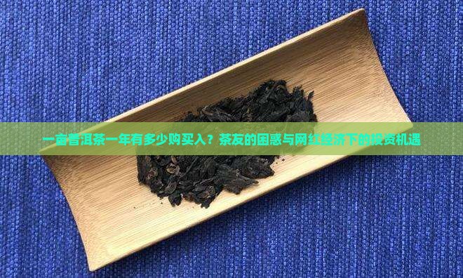 一亩普洱茶一年有多少购买入？茶友的困惑与网红经济下的投资机遇