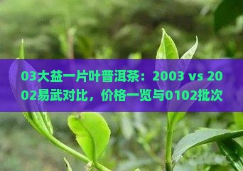 03大益一片叶普洱茶：2003 vs 2002易武对比，价格一览与0102批次区别