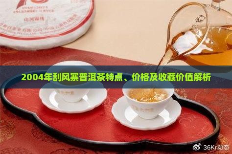 2004年刮风寨普洱茶特点、价格及收藏价值解析 2004年刮风寨普洱茶特点、价格及收藏价值解析