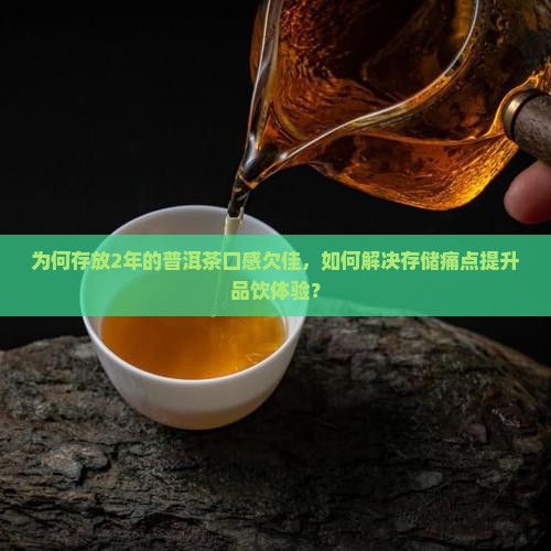 为何存放2年的普洱茶口感欠佳，如何解决存储痛点提升品饮体验？