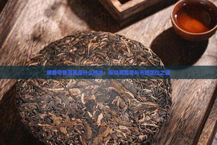 辉普号普洱茶是什么档次：探究其品质与市场定位之谜