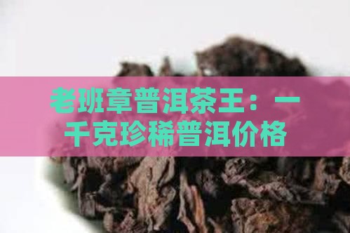 老班章普洱茶王：一千克珍稀普洱价格