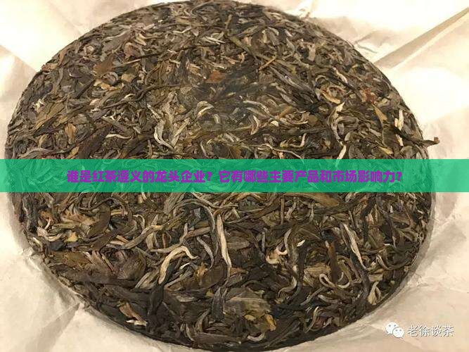 谁是红茶遵义的龙头企业？它有哪些主要产品和市场影响力？