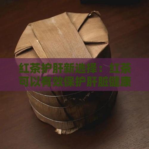 红茶护肝新选择：红茶可以有效保护肝脏健康