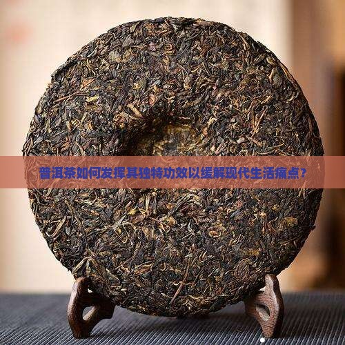 普洱茶如何发挥其独特功效以缓解现代生活痛点？