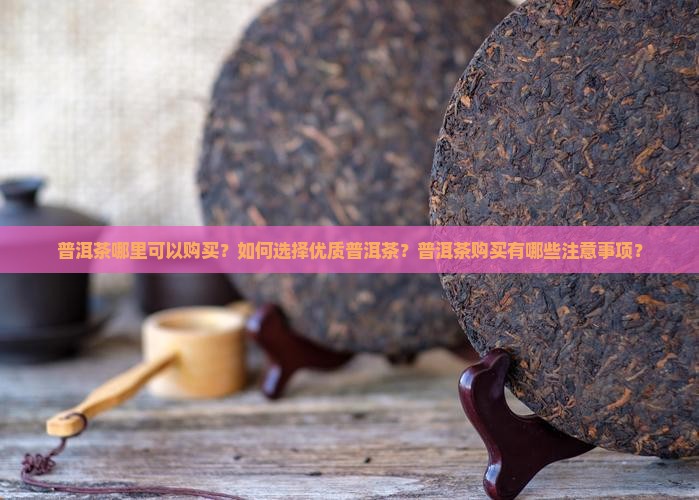 普洱茶哪里可以购买？如何选择优质普洱茶？普洱茶购买有哪些注意事项？