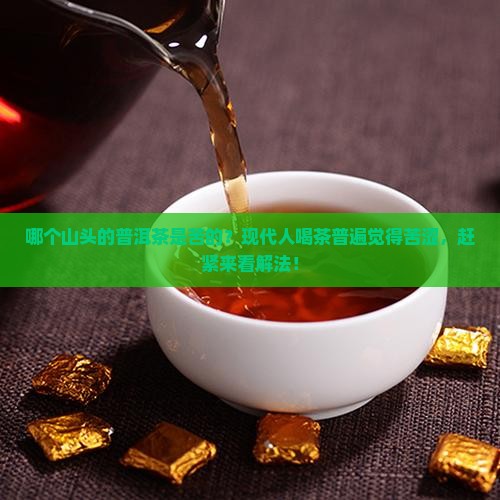 哪个山头的普洱茶是苦的？现代人喝茶普遍觉得苦涩，赶紧来看解法！