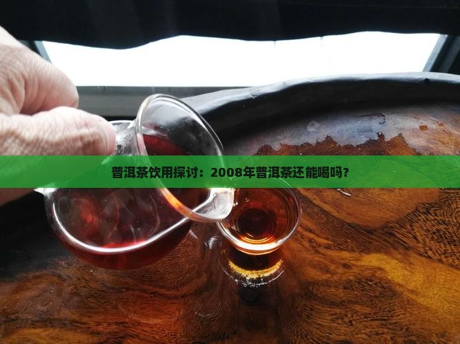 普洱茶饮用探讨：2008年普洱茶还能喝吗？