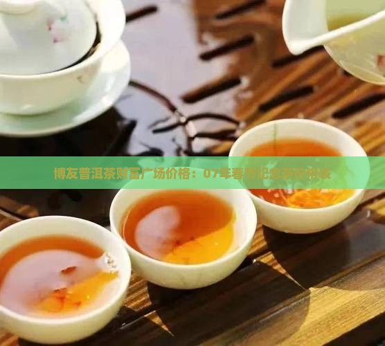 博友普洱茶财富广场价格：07年春节纪念茶价格表