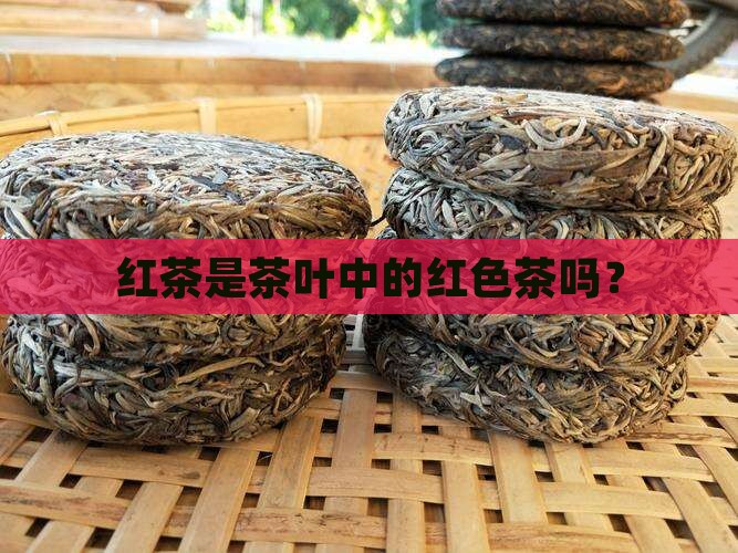 红茶是茶叶中的红色茶吗？