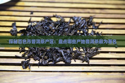 探秘百色市普洱茶产区：盘点哪些产地普洱茶最为著名