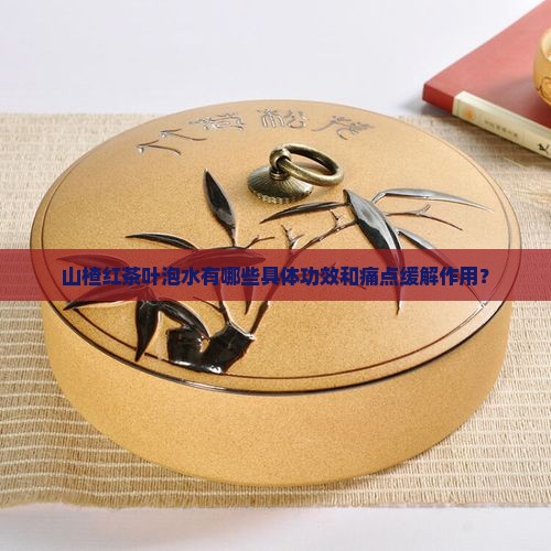 山楂红茶叶泡水有哪些具体功效和痛点缓解作用？