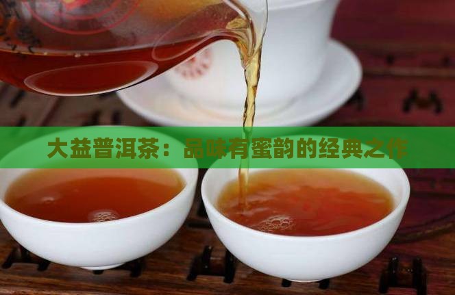 大益普洱茶：品味有蜜韵的经典之作
