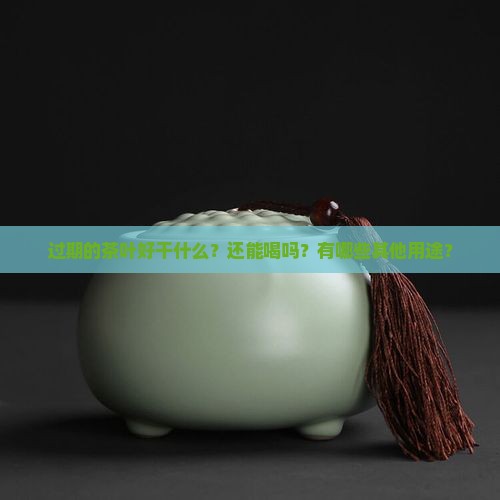 过期的茶叶好干什么?还能喝吗?有哪些其他用途? 过期的茶叶好干什么?还能喝吗?有哪些其他用途?
