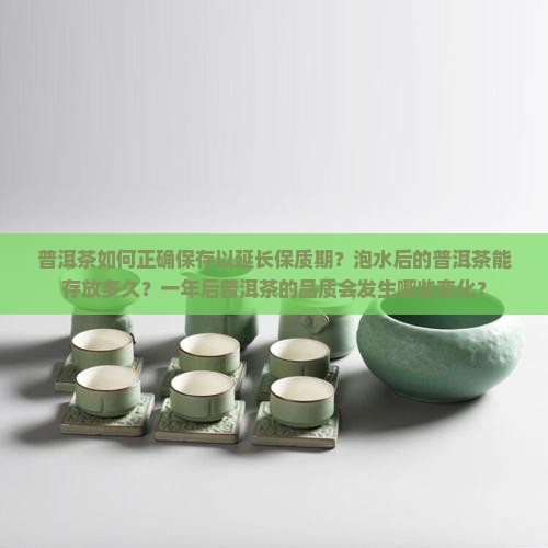 普洱茶如何正确保存以延长保质期？泡水后的普洱茶能存放多久？一年后普洱茶的品质会发生哪些变化？
