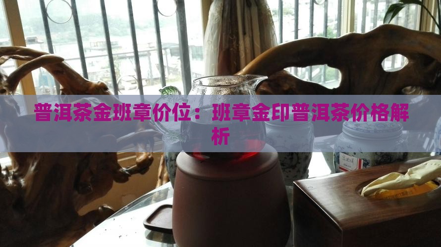 普洱茶金班章价位：班章金印普洱茶价格解析