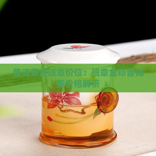 普洱茶金班章价位：班章金印普洱茶价格解析