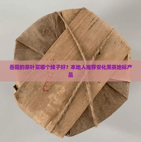 岳阳的茶叶买哪个牌子好？本地人推荐安化黑茶地标产品