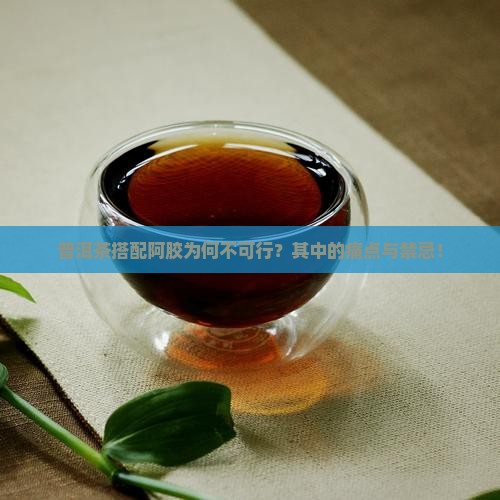 普洱茶搭配阿胶为何不可行？其中的痛点与禁忌！