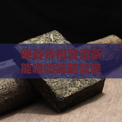 晚餐青柑普洱茶能喝吗减肥效果如何