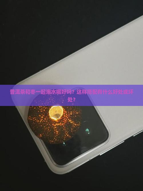 普洱茶和枣一起泡水喝好吗？这样搭配有什么好处或坏处？