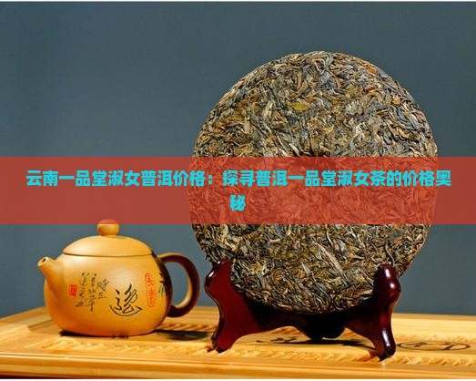 云南一品堂淑女普洱价格：探寻普洱一品堂淑女茶的价格奥秘