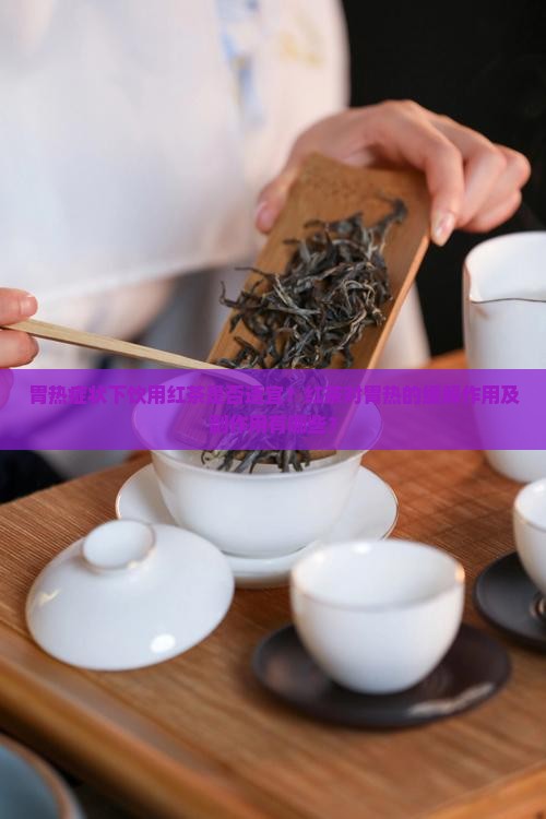 胃热症状下饮用红茶是否适宜？红茶对胃热的缓解作用及副作用有哪些？