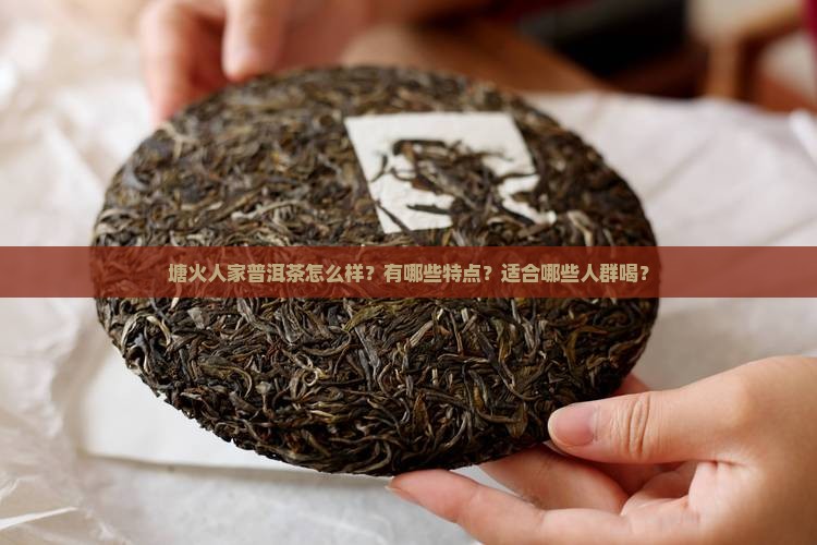塘火人家普洱茶怎么样？有哪些特点？适合哪些人群喝？