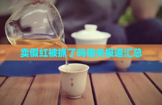 卖假红被抓了吗相关报道汇总