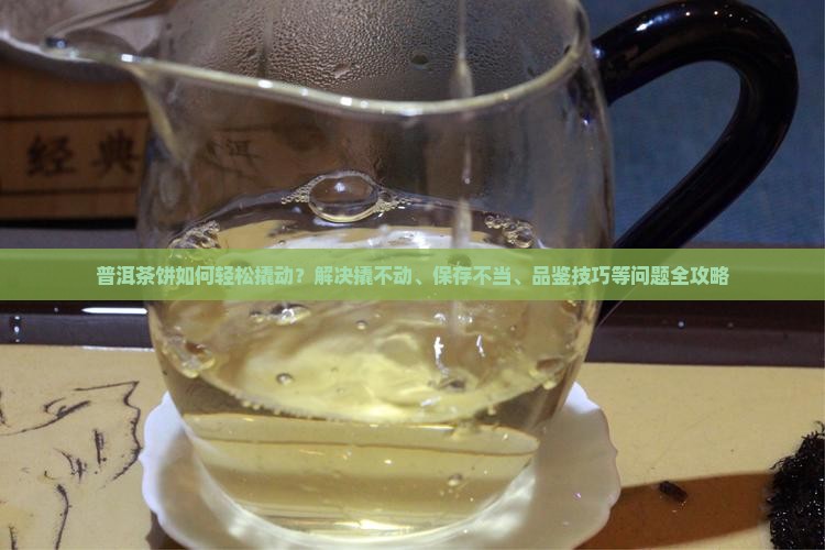 普洱茶饼如何轻松撬动？解决撬不动、保存不当、品鉴技巧等问题全攻略