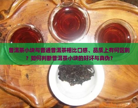 普洱茶小块与普通普洱茶相比口感、品质上有何区别？如何判断普洱茶小块的好坏与真伪？