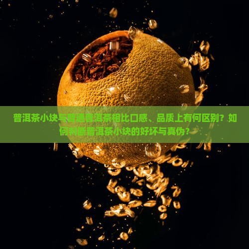 普洱茶小块与普通普洱茶相比口感、品质上有何区别？如何判断普洱茶小块的好坏与真伪？