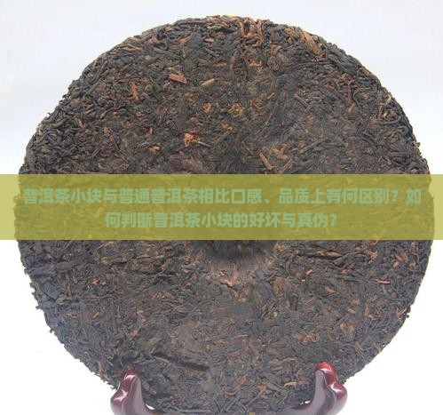 普洱茶小块与普通普洱茶相比口感、品质上有何区别？如何判断普洱茶小块的好坏与真伪？