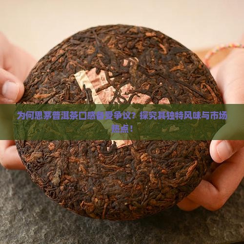 为何思茅普洱茶口感备受争议？探究其独特风味与市场热点！