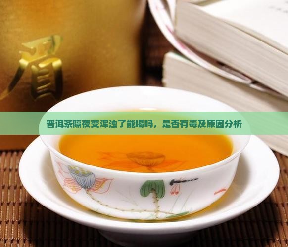 普洱茶隔夜变浑浊了能喝吗，是否有毒及原因分析