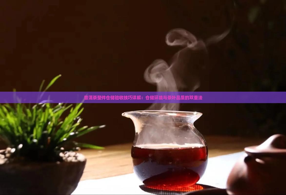 普洱茶整件仓储验收技巧详解：仓储环境与茶叶品质的双重法