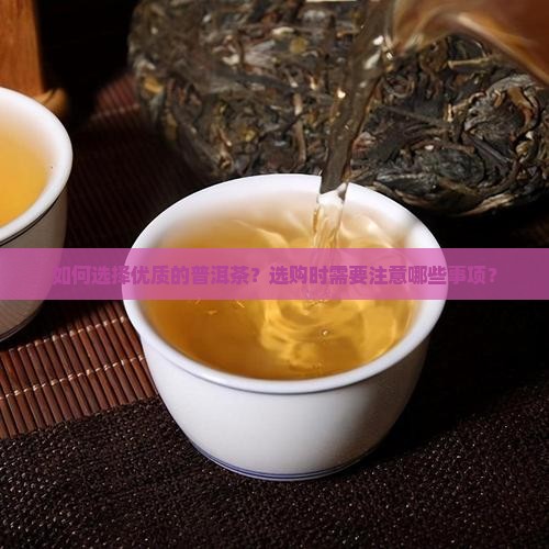 如何选择优质的普洱茶？选购时需要注意哪些事项？
