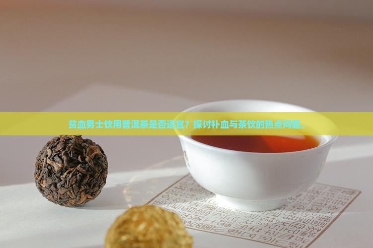 贫血男士饮用普洱茶是否适宜？探讨补血与茶饮的热点问题。