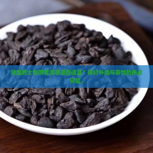 贫血男士饮用普洱茶是否适宜？探讨补血与茶饮的热点问题。