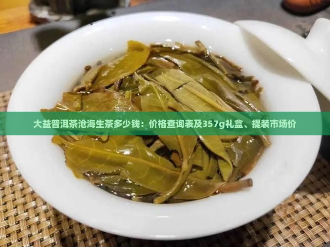 大益普洱茶沧海生茶多少钱：价格查询表及357g礼盒、提装市场价