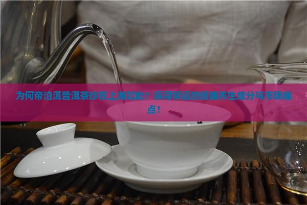 为何帝泊洱普洱茶珍在上海如此？探寻背后的健康养生成分与市场痛点！