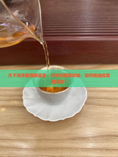 天下海库普洱茶品质、价格与购买攻略：如何挑选优质普洱茶？