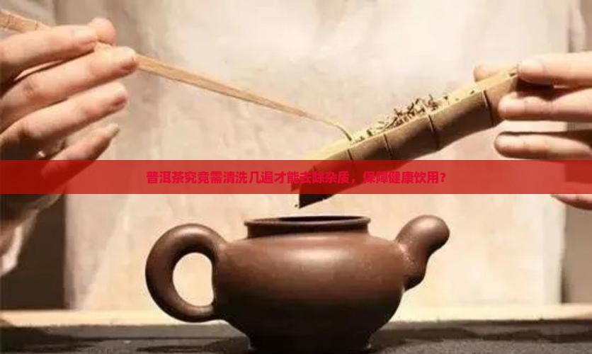 普洱茶究竟需清洗几遍才能去除杂质，保障健康饮用？