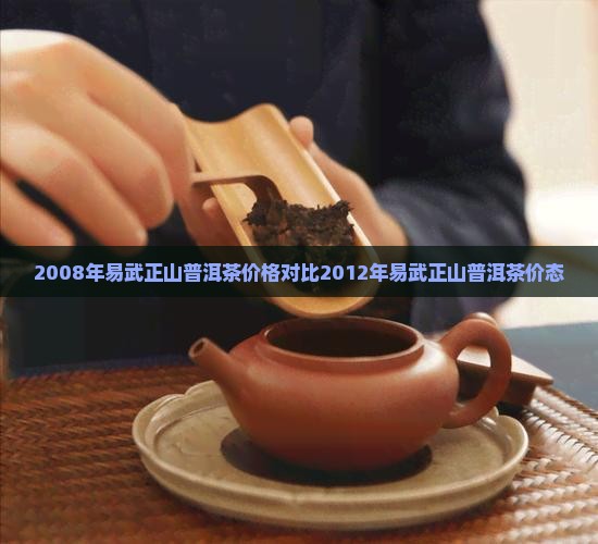 2008年易武正山普洱茶价格对比2012年易武正山普洱茶价态