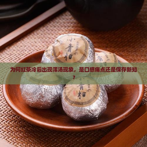 为何红茶冷后出现浑汤现象，是口感痛点还是保存新知？