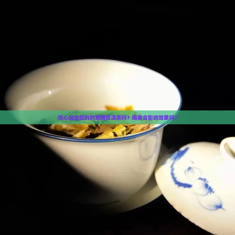 吃心脑血管的药能喝普洱茶吗？喝茶会影响效果吗？