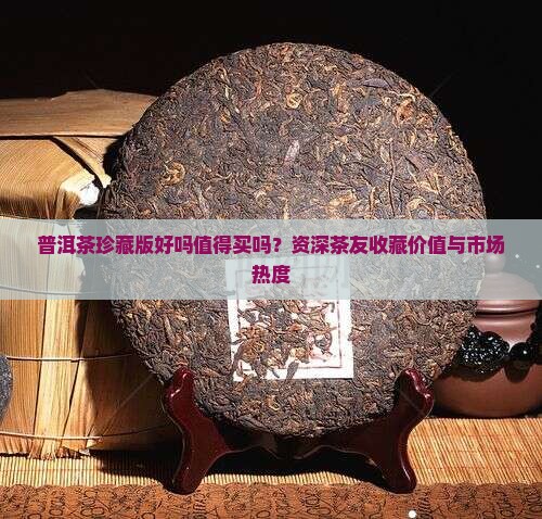 普洱茶珍藏版好吗值得买吗？资深茶友收藏价值与市场热度